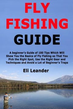 portada Fly Fishing Guide: A beginner's Guide of 100 Tips Which Will Show You the Basics of Fly Fishing so That You Pick the Right Spot, Use the