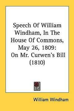 portada speech of william windham, in the house of commons, may 26, 1809: on mr. curwen's bill (1810) (en Inglés)