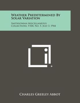 portada weather predetermined by solar variation: smithsonian miscellaneous collections, v104, no. 5, july 3, 1944 (en Inglés)