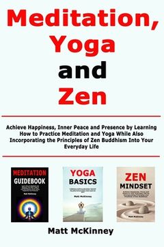 portada Meditation, Yoga and Zen: Achieve Happiness, Inner Peace and Presence by Learning How to Practice Meditation and Yoga While Also Incorporating t