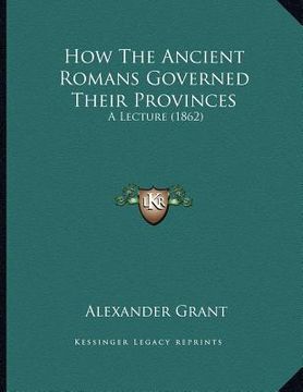 portada how the ancient romans governed their provinces: a lecture (1862) (en Inglés)