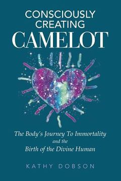 portada Consciously Creating Camelot: The Body's Journey to Immortality and the Birth of the Divine Human (en Inglés)
