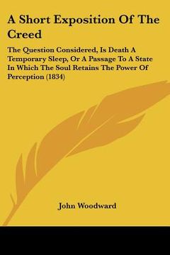 portada a short exposition of the creed: the question considered, is death a temporary sleep, or a passage to a state in which the soul retains the power of (en Inglés)