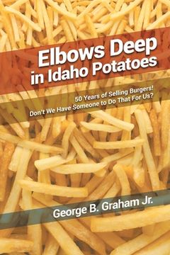 portada Elbows Deep in Idaho Potatoes: 50 Years of Selling Burgers! Don't We Have Someone to Do That for Us? (en Inglés)