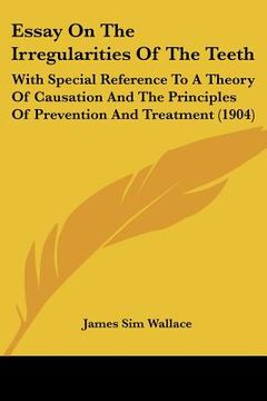 portada essay on the irregularities of the teeth: with special reference to a theory of causation and the principles of prevention and treatment (1904) (en Inglés)