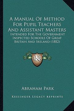 portada a manual of method for pupil teachers and assistant masters: intended for the government inspected schools of great britain and ireland (1882) (en Inglés)
