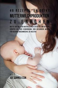 portada 46 Rezepte, Um Deine Muttermilchproduktion Zu Erhöhen: Nutze Die Besten Natürlichen Zutaten, Um Deinem Körper Bei Der Gewinnung Von Gesunder Milch Für (in German)