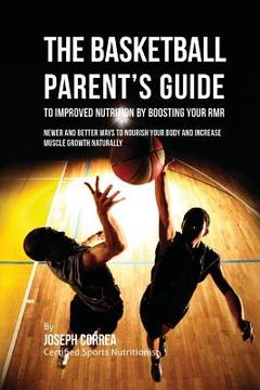 portada The Basketball Parent's Guide to Improved Nutrition by Boosting Your RMR: Newer and Better Ways to Nourish Your Body and Increase Muscle Growth Natura (en Inglés)
