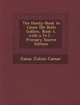 portada The Handy-Book to Caesar [De Bello Gallico, Book 1, with a Tr.]. (en Inglés)