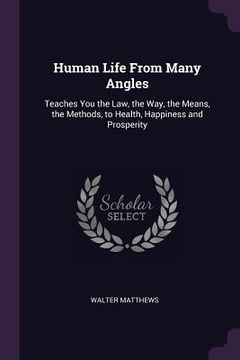 portada Human Life From Many Angles: Teaches You the Law, the Way, the Means, the Methods, to Health, Happiness and Prosperity (en Inglés)