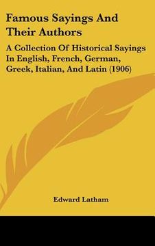 portada famous sayings and their authors: a collection of historical sayings in english, french, german, greek, italian, and latin (1906)