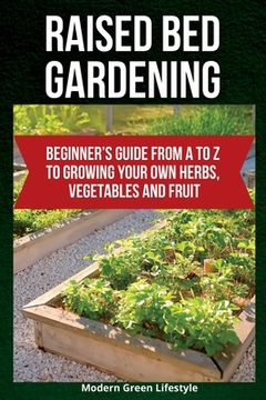 portada Raised Bed Gardening: Beginner's Guide From A to Z to Growing Your Own Herbs, Vegetables and Fruit (in English)