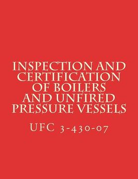 portada Inspection and Certification of Boilers and Unfired Pressure Vessels: Unified Facilities Criteria UFC 3-430-07 (en Inglés)
