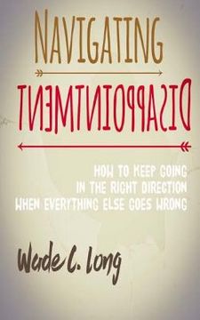 portada Navigating Disappointment: How to Keep Going in the Right Direction When Everything Else Goes Wrong (en Inglés)