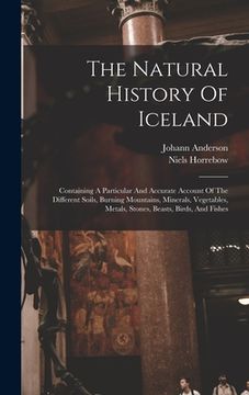 portada The Natural History Of Iceland: Containing A Particular And Accurate Account Of The Different Soils, Burning Mountains, Minerals, Vegetables, Metals, (en Inglés)