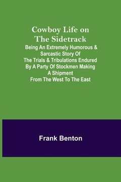 portada Cowboy Life on the Sidetrack; Being an Extremely Humorous & Sarcastic Story of the Trials & Tribulations Endured by a Party of Stockmen Making a Shipm (en Inglés)