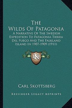portada the wilds of patagonia: a narrative of the swedish expedition to patagonia tierra del fuego and the falkland island in 1907-1909 (1911) (en Inglés)