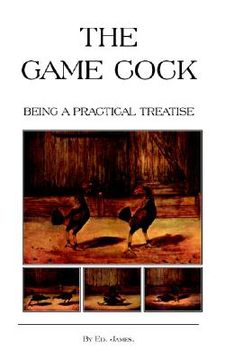 portada the game cock - being a practical treatise on breeding, rearing, training, feeding, trimming, mains, heeling, spurs, etc. (history of cockfighting ser (en Inglés)