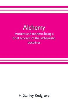portada Alchemy: ancient and modern, being a brief account of the alchemistic doctrines, and their relations, to mysticism on the one h (en Inglés)