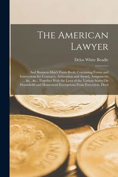 portada The American Lawyer: And Business-Man's Form-Book; Containing Forms and Instructions for Contracts, Arbitration and Award, Assignments ... (in English)