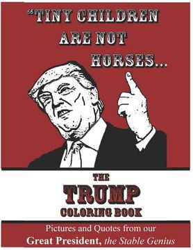 portada Tiny Children Are Not Horses... the Trump Coloring Book: Pictures and Quotes from Our Great President, the Stable Genius (en Inglés)