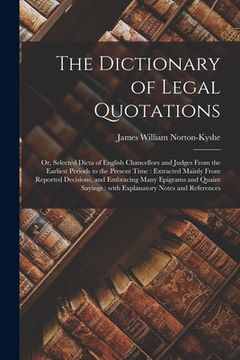 portada The Dictionary of Legal Quotations: or, Selected Dicta of English Chancellors and Judges From the Earliest Periods to the Present Time: Extracted Main