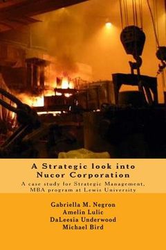 portada A Strategic look into Nucor Corporation: A case study for Strategic Management, for the MBA program at Lewis University (in English)