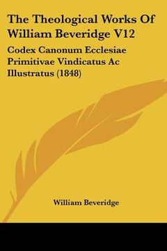 portada the theological works of william beveridge v12: codex canonum ecclesiae primitivae vindicatus ac illustratus (1848) (en Inglés)