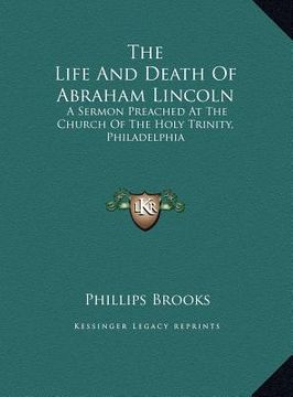 portada the life and death of abraham lincoln: a sermon preached at the church of the holy trinity, philadelphia (en Inglés)