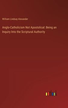 portada Anglo-Catholicism Not Apostolical: Being an Inquiry Into the Scriptural Authority (en Inglés)