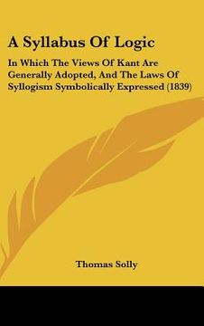 portada a syllabus of logic: in which the views of kant are generally adopted, and the laws of syllogism symbolically expressed (1839) (en Inglés)