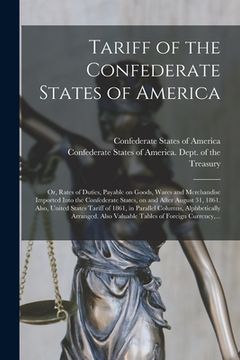 portada Tariff of the Confederate States of America; or, Rates of Duties, Payable on Goods, Wares and Merchandise Imported Into the Confederate States, on and (in English)