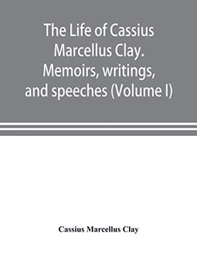 portada The Life of Cassius Marcellus Clay. Memoirs, Writings, and Speeches, Showing his Conduct in the Overthrow of American Slavery, the Salvation of the. Of the Autonomy of the States (Volume i) (en Inglés)