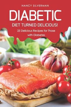 portada Diabetic Diet Turned Delicious!: 25 Delicious Recipes for Those with Diabetes (en Inglés)