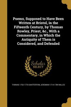 portada Poems, Supposed to Have Been Written at Bristol, in the Fifteenth Century, by Thomas Rowley, Priest, &c., With a Commentary, in Which the Antiquity of (en Inglés)