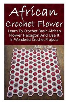 portada African Crochet Flower: Learn To Crochet Basic African Flower Hexagon And Use It In Wonderful Crochet Projects: (Crochet Hook A, Crochet Acces