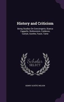 portada History and Criticism: Being Studies On Conciergerie, Bianca Cappello, Wallenstein, Calderon, Carlyle, Goethe, Faust, Taine (in English)
