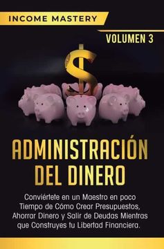 portada Administración del Dinero: Conviértete en un Maestro en Poco Tiempo de Cómo Crear Presupuestos, Ahorrar Dinero y Salir de Deudas Mientras que Construyes tu Libertad Financiera Volumen 3