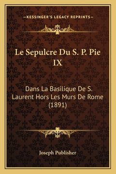 portada Le Sepulcre Du S. P. Pie IX: Dans La Basilique De S. Laurent Hors Les Murs De Rome (1891) (en Francés)