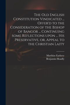 portada The Old English Constitution Vindicated ... Offer'd to the Consideration of the Bishop of Bangor ... Continuing Some Reflections Upon ... His Preserva (en Inglés)