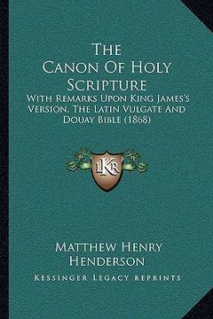 portada the canon of holy scripture: with remarks upon king james's version, the latin vulgate and douay bible (1868) (en Inglés)