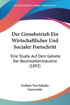 portada Der Grossbetrieb Ein Wirtschaftlicher Und Socialer Fortschritt: Eine Studie Auf Dem Gebiete Der Baumwollenindustrie (1892) (in German)