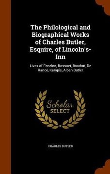 portada The Philological and Biographical Works of Charles Butler, Esquire, of Lincoln's-Inn: Lives of Fenelon, Bossuet, Boudon, De Rancé, Kempis, Alban Butle (en Inglés)