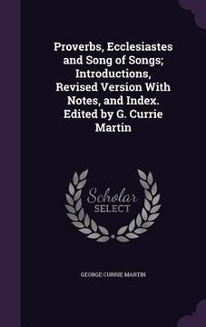 portada Proverbs, Ecclesiastes and Song of Songs; Introductions, Revised Version With Notes, and Index. Edited by G. Currie Martin