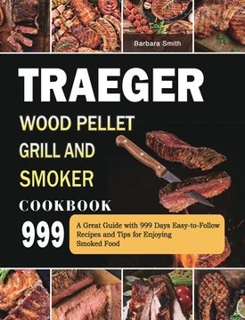 portada Traeger Wood Pellet Grill and Smoker Cookbook 999: A Great Guide with 999 Days Easy-to-Follow Recipes and Tips for Enjoying Smoked Food (en Inglés)