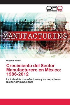 portada Crecimiento del Sector Manufacturero en México: 1986-2012: La Industria Manufacturera y su Impacto en la Economía Nacional