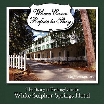 portada where cares refuse to stay: the story of pennsylvania's white sulphur spring hotel (in English)