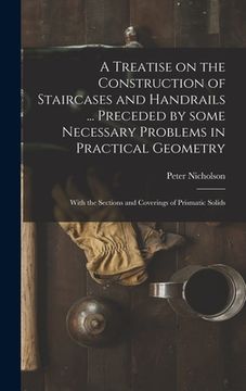 portada A Treatise on the Construction of Staircases and Handrails ... Preceded by Some Necessary Problems in Practical Geometry; With the Sections and Coveri (en Inglés)