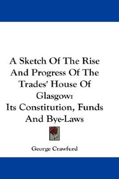 portada a sketch of the rise and progress of the trades' house of glasgow: its constitution, funds and bye-laws (en Inglés)
