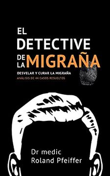 portada El Detective de la Migraña: Desvelar y Curar la Migraña, Análisis de 44 Casos Resueltos (Spanish Edition) (in Spanish)